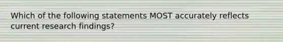 Which of the following statements MOST accurately reflects current research findings?