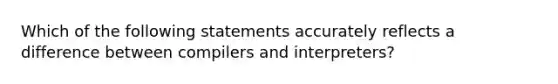 Which of the following statements accurately reflects a difference between compilers and interpreters?