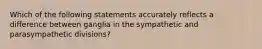 Which of the following statements accurately reflects a difference between ganglia in the sympathetic and parasympathetic divisions?