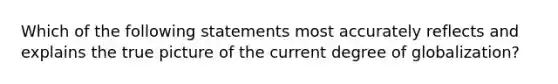 Which of the following statements most accurately reflects and explains the true picture of the current degree of globalization?