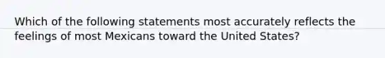 Which of the following statements most accurately reflects the feelings of most Mexicans toward the United States?