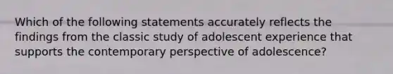 Which of the following statements accurately reflects the findings from the classic study of adolescent experience that supports the contemporary perspective of adolescence?