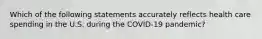 Which of the following statements accurately reflects health care spending in the U.S. during the COVID-19 pandemic?