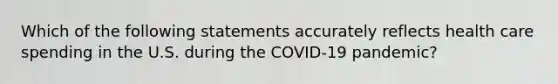 Which of the following statements accurately reflects health care spending in the U.S. during the COVID-19 pandemic?