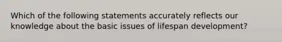 Which of the following statements accurately reflects our knowledge about the basic issues of lifespan development?