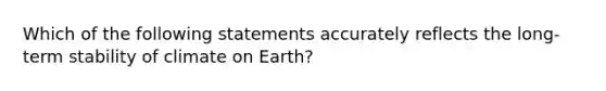 Which of the following statements accurately reflects the long-term stability of climate on Earth?