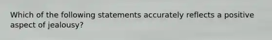 Which of the following statements accurately reflects a positive aspect of jealousy?