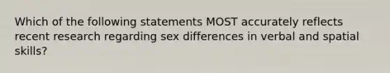 Which of the following statements MOST accurately reflects recent research regarding sex differences in verbal and spatial skills?