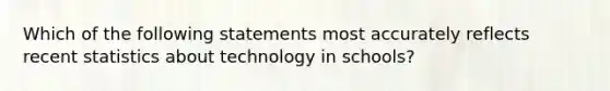 Which of the following statements most accurately reflects recent statistics about technology in schools?