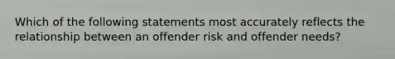 Which of the following statements most accurately reflects the relationship between an offender risk and offender needs?