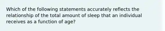 Which of the following statements accurately reflects the relationship of the total amount of sleep that an individual receives as a function of age?