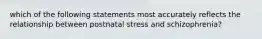 which of the following statements most accurately reflects the relationship between postnatal stress and schizophrenia?