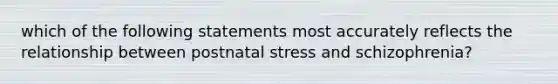 which of the following statements most accurately reflects the relationship between postnatal stress and schizophrenia?