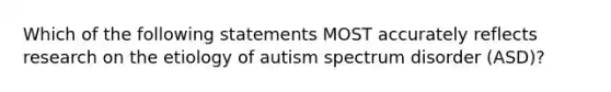 Which of the following statements MOST accurately reflects research on the etiology of autism spectrum disorder (ASD)?