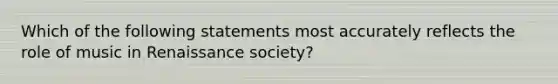 Which of the following statements most accurately reflects the role of music in Renaissance society?