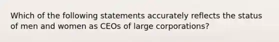 Which of the following statements accurately reflects the status of men and women as CEOs of large corporations?