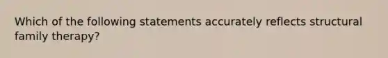 Which of the following statements accurately reflects structural family therapy?