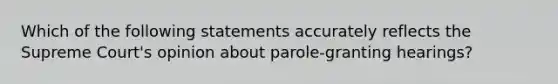 Which of the following statements accurately reflects the Supreme Court's opinion about parole-granting hearings?