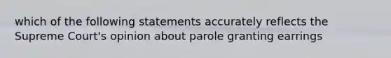 which of the following statements accurately reflects the Supreme Court's opinion about parole granting earrings