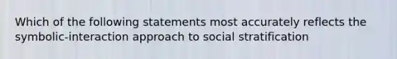 Which of the following statements most accurately reflects the symbolic-interaction approach to social stratification