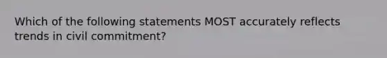 Which of the following statements MOST accurately reflects trends in civil commitment?