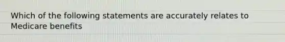 Which of the following statements are accurately relates to Medicare benefits