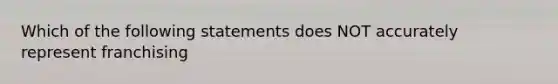 Which of the following statements does NOT accurately represent franchising