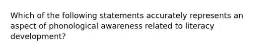 Which of the following statements accurately represents an aspect of phonological awareness related to literacy development?