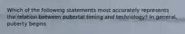 Which of the following statements most accurately represents the relation between pubertal timing and technology? In general, puberty begins