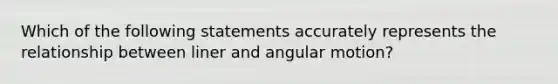 Which of the following statements accurately represents the relationship between liner and angular motion?