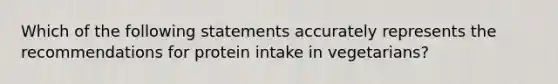 Which of the following statements accurately represents the recommendations for protein intake in vegetarians?