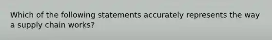 Which of the following statements accurately represents the way a supply chain works?