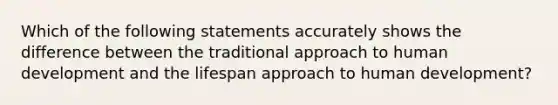 Which of the following statements accurately shows the difference between the traditional approach to human development and the lifespan approach to human development?