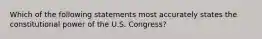 Which of the following statements most accurately states the constitutional power of the U.S. Congress?