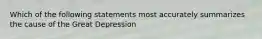 Which of the following statements most accurately summarizes the cause of the Great Depression