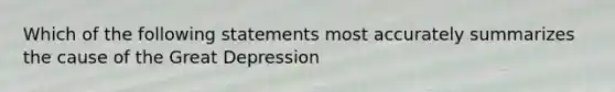 Which of the following statements most accurately summarizes the cause of the Great Depression