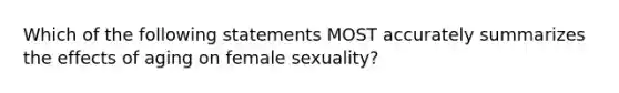 Which of the following statements MOST accurately summarizes the effects of aging on female sexuality?