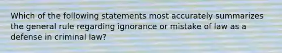 Which of the following statements most accurately summarizes the general rule regarding ignorance or mistake of law as a defense in criminal law?