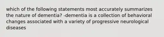 which of the following statements most accurately summarizes the nature of dementia? -dementia is a collection of behavioral changes associated with a variety of progressive neurological diseases