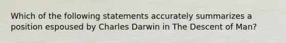 Which of the following statements accurately summarizes a position espoused by Charles Darwin in The Descent of Man?