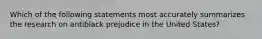 Which of the following statements most accurately summarizes the research on antiblack prejudice in the United States?