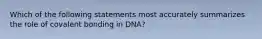 Which of the following statements most accurately summarizes the role of covalent bonding in DNA?