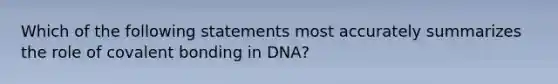 Which of the following statements most accurately summarizes the role of covalent bonding in DNA?