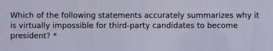 Which of the following statements accurately summarizes why it is virtually impossible for third-party candidates to become president? *