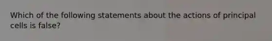 Which of the following statements about the actions of principal cells is false?