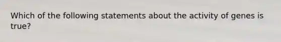 Which of the following statements about the activity of genes is true?