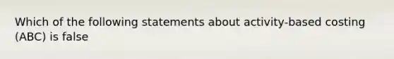 Which of the following statements about activity-based costing (ABC) is false