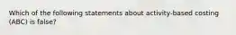 Which of the following statements about activity-based costing (ABC) is false?