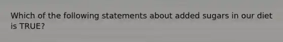 Which of the following statements about added sugars in our diet is TRUE?