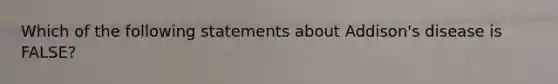 Which of the following statements about Addison's disease is FALSE?